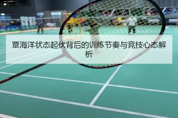 覃海洋状态起伏背后的训练节奏与竞技心态解析