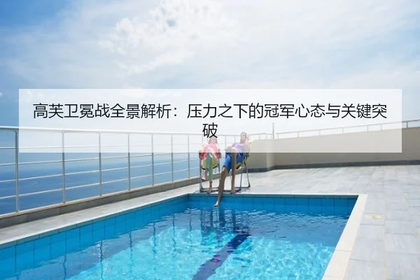 高芙卫冕战全景解析：压力之下的冠军心态与关键突破