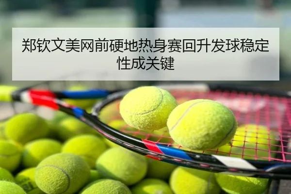 郑钦文美网前硬地热身赛回升发球稳定性成关键