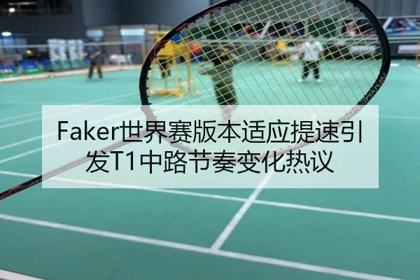 Faker世界赛版本适应提速引发T1中路节奏变化热议