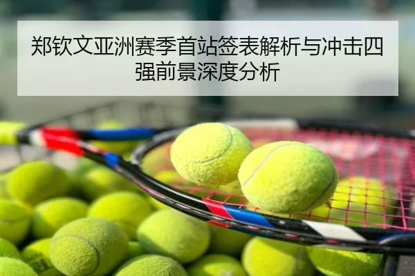 郑钦文亚洲赛季首站签表解析与冲击四强前景深度分析